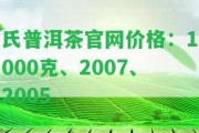 氏普洱茶官網(wǎng)價格：1000克、2007、2005