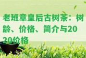 老班章皇后古樹(shù)茶：樹(shù)齡、價(jià)格、簡(jiǎn)介與2020價(jià)格