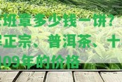 老班章多少錢一餅？熟悉正宗、普洱茶、十年和09年的價格