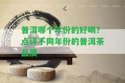 普洱哪個(gè)年份的好喝？點(diǎn)評(píng)不同年份的普洱茶品質(zhì)