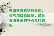 普洱熟茶宮廷料介紹：香氣濃口感醇厚，宮廷普洱熟茶的特點及料解析