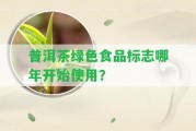 普洱茶綠色食品標(biāo)志哪年開(kāi)始采用？