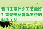 普洱生茶什么工藝最好？完整揭秘普洱生茶的制作工藝