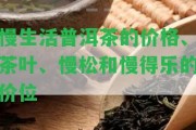 慢生活普洱茶的價格、茶葉、慢松和慢得樂的價位