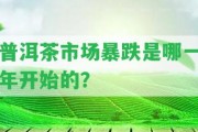 普洱茶市場暴跌是哪一年開始的？