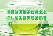 糯香普洱生茶口感怎么樣？是生普洱還是熟普洱？