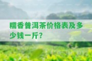 糯香普洱茶價格表及多少錢一斤？