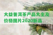 大益普洱茶產品大全及價格圖片2020新品