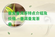 曼龍普洱茶特點(diǎn)介紹及價(jià)格 - 普洱曼龍茶業(yè)