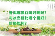 普洱麻黑口味好喝嗎？與冰島相比哪個更好？價格怎樣？