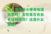 喝了普洱茶小便有味道正常嗎？女性是不是也會(huì)有這類情況？這是什么起因？