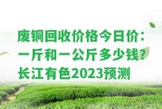 廢銅回收價格今日價：一斤和一公斤多少錢？長江有色2023預測