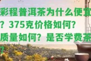 彩程普洱茶為什么便宜？375克價(jià)格怎樣？品質(zhì)怎樣？是不是學(xué)費(fèi)茶？