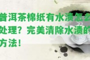 普洱茶棉紙有水漬怎么解決？完美清除水漬的方法！