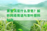 黑普洱是什么意思？解析網(wǎng)絡(luò)用語與茶葉原料制作