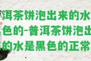 普洱茶餅泡出來的水是黑色的-普洱茶餅泡出來的水是黑色的正常嗎