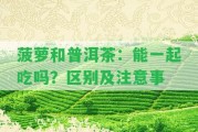 菠蘿和普洱茶：能一起吃嗎？區(qū)別及留意事