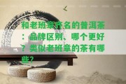 和老班章齊名的普洱茶：品牌區(qū)別、哪個(gè)更好？類似老班章的茶有哪些？