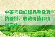 中茶號級紅標(biāo)品鑒及真?zhèn)舞b別，收藏價值和價格變化