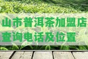 舟山市普洱茶加盟店地址查詢電話及位置