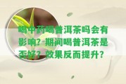 喝中藥喝普洱茶嗎會有作用？期間喝普洱茶是不是好？效果反而提升？