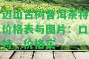 景邁山古樹普洱茶特點及價格表與圖片：口感特別，價格實