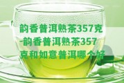 韻香普洱熟茶357克-韻香普洱熟茶357克和如意普洱哪個好