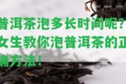 普洱茶泡多長時間呢？女生教你泡普洱茶的正確方法！