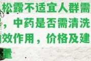 黑松露不適宜人群需熟悉，中藥是不是需清洗，功效作用，價格及建議用量