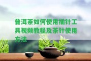 普洱茶怎樣采用插針工具視頻教程及茶針采用方法