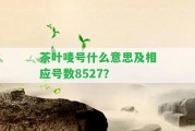 茶葉嘜號(hào)什么意思及相應(yīng)號(hào)數(shù)8527？