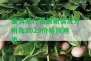 普洱茶行情最新情況分析及2023價(jià)格預(yù)測(cè)表