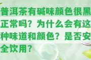 普洱茶有堿味顏色很黑正常嗎？為什么會有這類味道和顏色？是不是安全飲用？