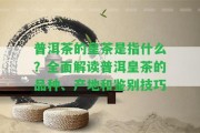 普洱茶的皇茶是指什么？全面解讀普洱皇茶的品種、產(chǎn)地和鑒別技巧