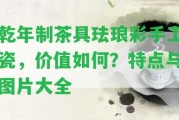 乾年制茶具琺瑯彩手工瓷，價值怎樣？特點與圖片大全