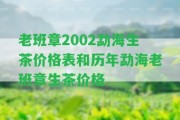 老班章2002勐海生茶價(jià)格表和歷年勐海老班章生茶價(jià)格