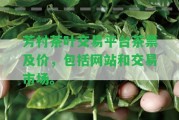 芳村茶葉交易平臺(tái)茶票及價(jià)，包含網(wǎng)站和交易市場(chǎng)。