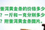 普洱黃金條的價格多少？一斤和一克分別多少？附普洱黃金條圖片。