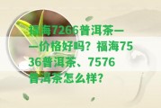 福海7266普洱茶——價(jià)格好嗎？福海7536普洱茶、7576普洱茶怎么樣？