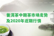 普洱茶中期茶市場走勢及2020年近期行情