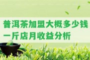 普洱茶加盟大概多少錢一斤店月收益分析