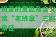 老班章的意思及含義：解讀“老班章”三爬的號象征