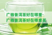 廣雅普洱茶好在哪里-廣雅普洱茶好在哪里買