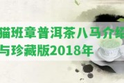 貓班章普洱茶八馬介紹與珍藏版2018年