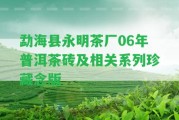 勐海縣永明茶廠06年普洱茶磚及相關(guān)系列珍藏念版