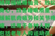 橘祥福橘睡仙膏：放松身心，改善睡眠品質(zhì)，緩解肌肉疲勞和關(guān)節(jié)疼痛，適用于各種人群，包含老年人和運(yùn)動(dòng)員。