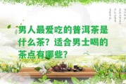 男人最愛吃的普洱茶是什么茶？適合男士喝的茶點(diǎn)有哪些？