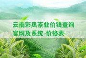 云南彩鳳茶業(yè)價(jià)錢查詢官網(wǎng)及系統(tǒng)-價(jià)格表-