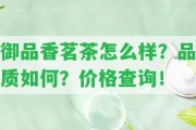 御品香茗茶怎么樣？品質(zhì)怎樣？?jī)r(jià)格查詢(xún)！