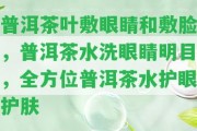 普洱茶葉敷眼睛和敷臉，普洱茶水洗眼睛明目，全方位普洱茶水護眼護膚